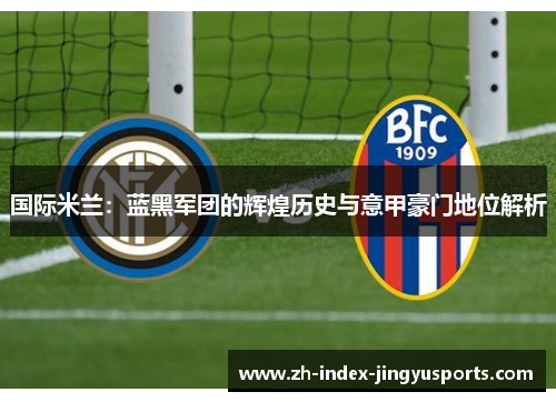 国际米兰：蓝黑军团的辉煌历史与意甲豪门地位解析