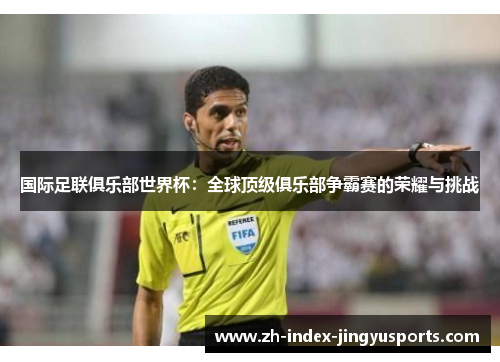 国际足联俱乐部世界杯：全球顶级俱乐部争霸赛的荣耀与挑战