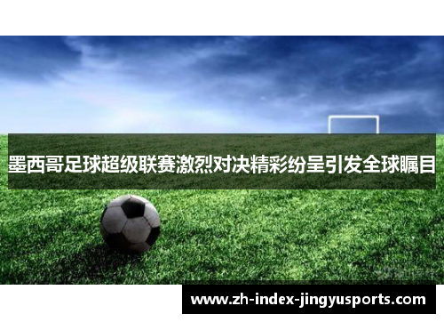 墨西哥足球超级联赛激烈对决精彩纷呈引发全球瞩目