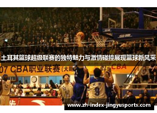 土耳其篮球超级联赛的独特魅力与激情碰撞展现篮球新风采