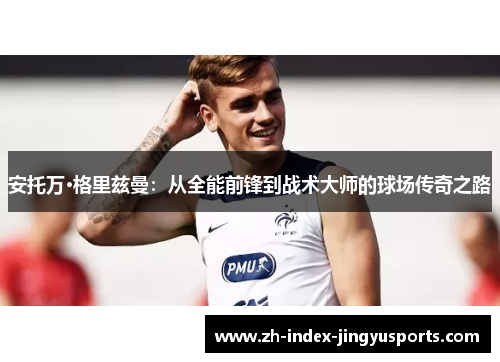 安托万·格里兹曼：从全能前锋到战术大师的球场传奇之路