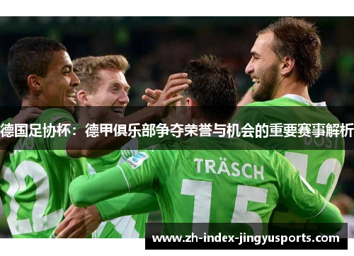德国足协杯：德甲俱乐部争夺荣誉与机会的重要赛事解析