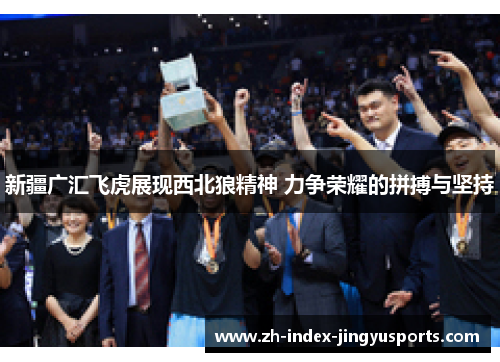 新疆广汇飞虎展现西北狼精神 力争荣耀的拼搏与坚持