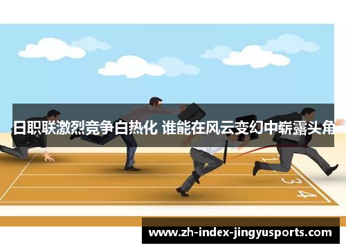 日职联激烈竞争白热化 谁能在风云变幻中崭露头角