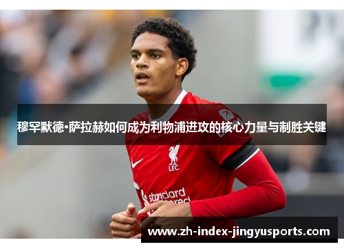 穆罕默德·萨拉赫如何成为利物浦进攻的核心力量与制胜关键