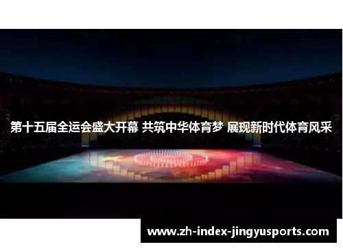 第十五届全运会盛大开幕 共筑中华体育梦 展现新时代体育风采