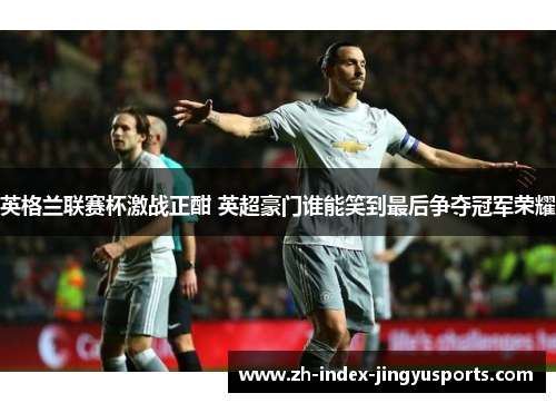 英格兰联赛杯激战正酣 英超豪门谁能笑到最后争夺冠军荣耀