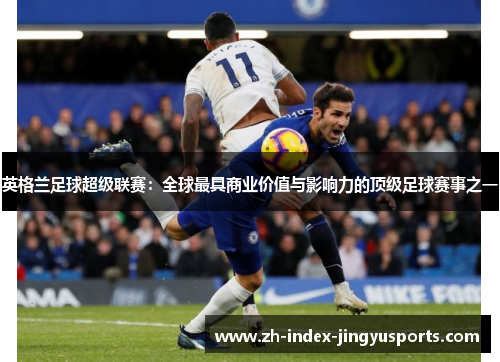 英格兰足球超级联赛：全球最具商业价值与影响力的顶级足球赛事之一