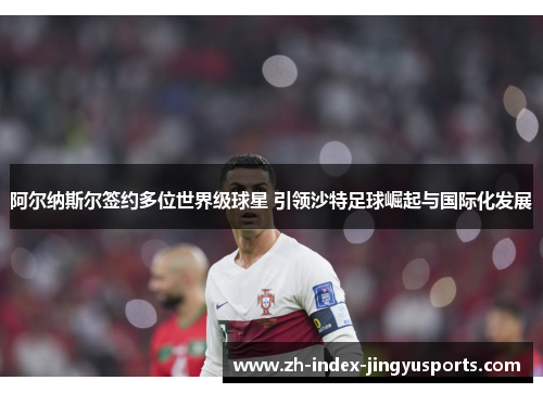 阿尔纳斯尔签约多位世界级球星 引领沙特足球崛起与国际化发展