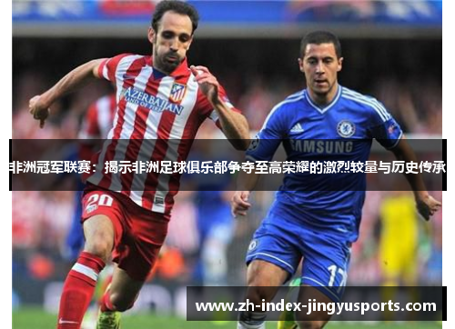 非洲冠军联赛：揭示非洲足球俱乐部争夺至高荣耀的激烈较量与历史传承