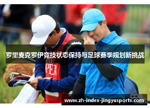 罗里麦克罗伊竞技状态保持与足球赛季规划新挑战