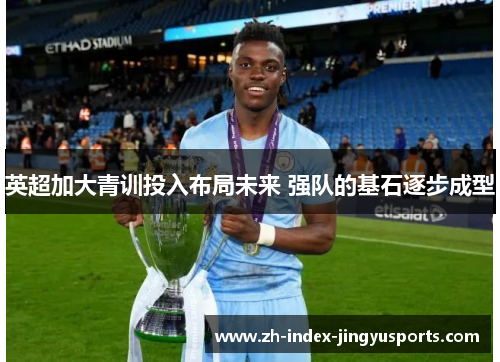 英超加大青训投入布局未来 强队的基石逐步成型
