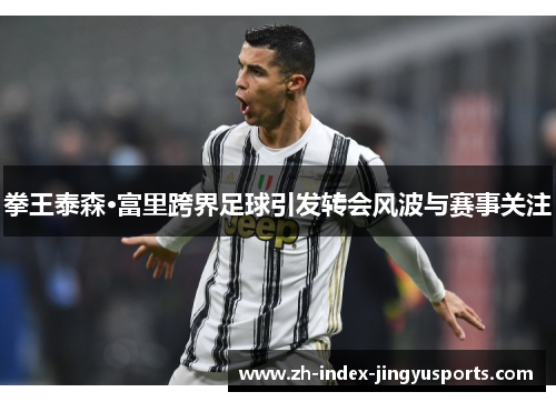 拳王泰森·富里跨界足球引发转会风波与赛事关注