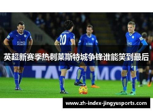 英超新赛季热刺莱斯特城争锋谁能笑到最后
