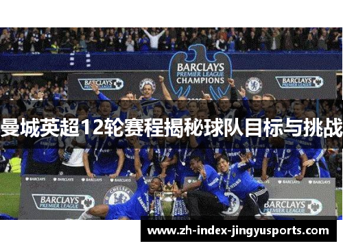 曼城英超12轮赛程揭秘球队目标与挑战