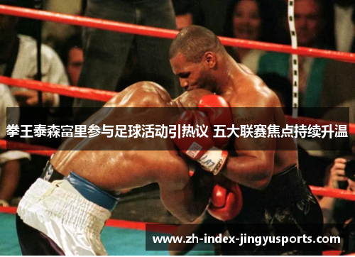 拳王泰森富里参与足球活动引热议 五大联赛焦点持续升温