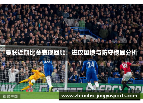 曼联近期比赛表现回顾：进攻困境与防守稳固分析
