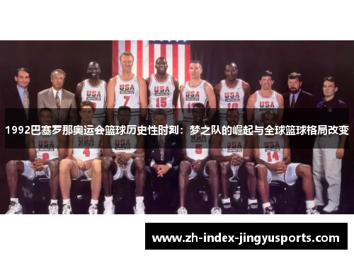 1992巴塞罗那奥运会篮球历史性时刻：梦之队的崛起与全球篮球格局改变